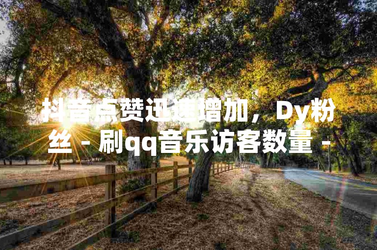 抖音点赞迅速增加，Dy粉丝 - 刷qq音乐访客数量 - 抖音dy播放量软件激情再现！