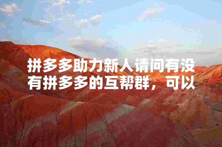 拼多多助力新人请问有没有拼多多的互帮群，可以帮忙推荐一下吗？