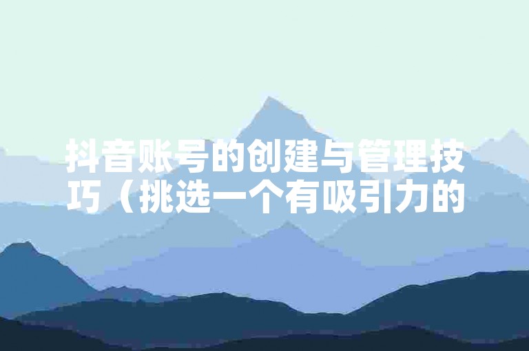抖音账号的创建与管理技巧（挑选一个有吸引力的抖音昵称）。