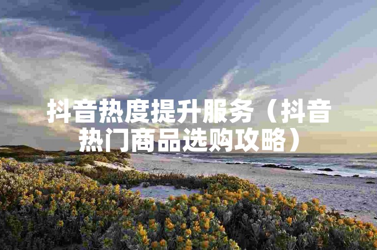 抖音热度提升服务（抖音热门商品选购攻略）