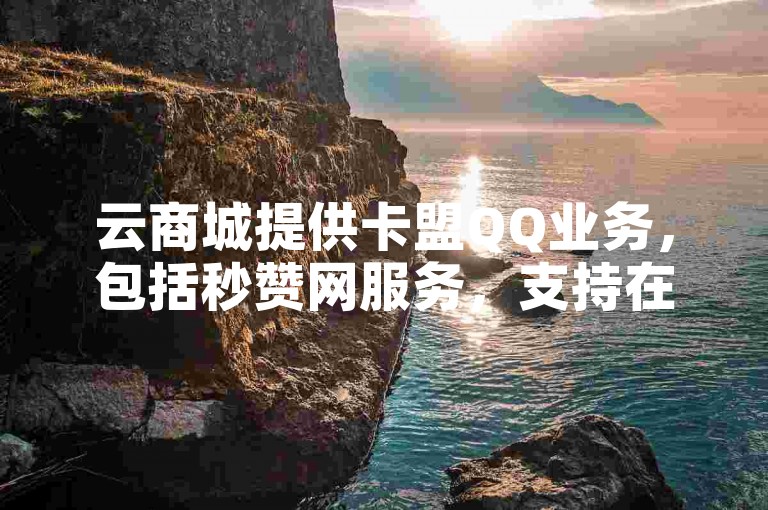 云商城提供卡盟QQ业务，包括秒赞网服务，支持在线下单和自助下单，价格全网最优惠。