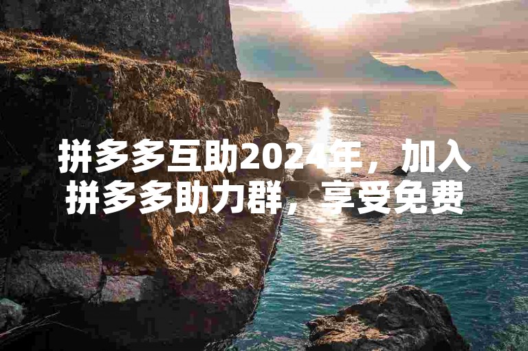 拼多多互助2024年，加入拼多多助力群，享受免费优惠。