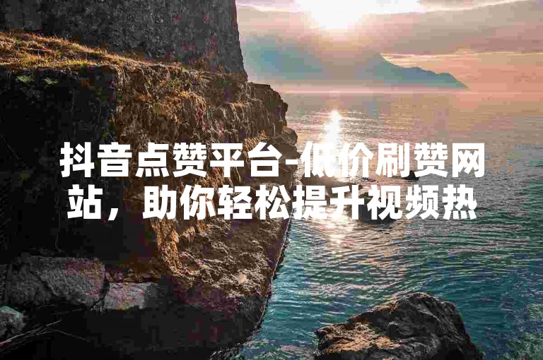 抖音点赞平台-低价刷赞网站，助你轻松提升视频热度。