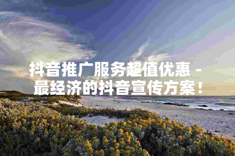 抖音推广服务超值优惠 - 最经济的抖音宣传方案！