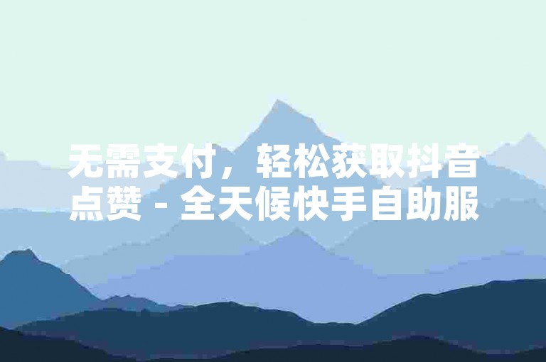 无需支付，轻松获取抖音点赞 - 全天候快手自助服务站点。
