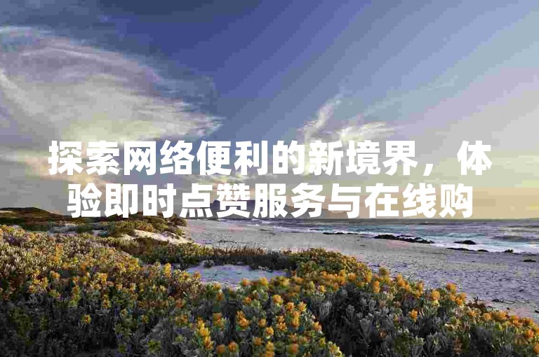 探索网络便利的新境界，体验即时点赞服务与在线购物的完美结合。