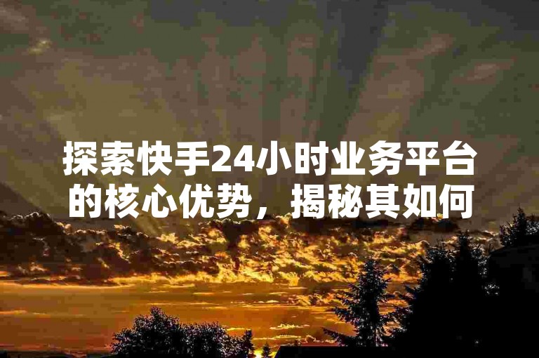 探索快手24小时业务平台的核心优势，揭秘其如何重塑为快手全天候商务平台，成为2025年必备技能！
