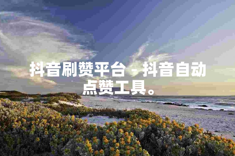 抖音刷赞平台 - 抖音自动点赞工具。