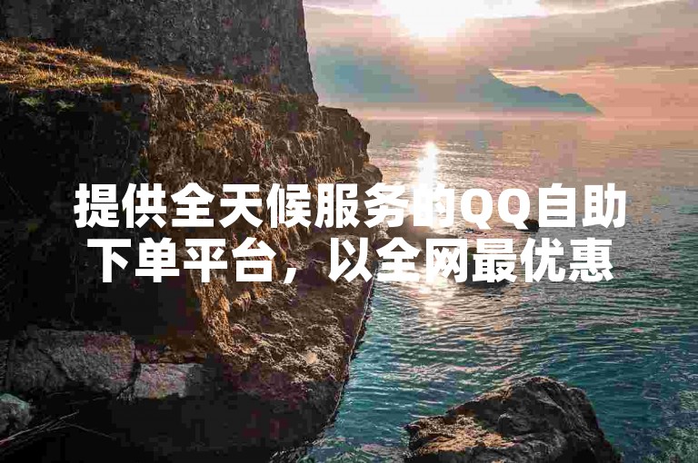 提供全天候服务的QQ自助下单平台，以全网最优惠的价格满足您的需求。