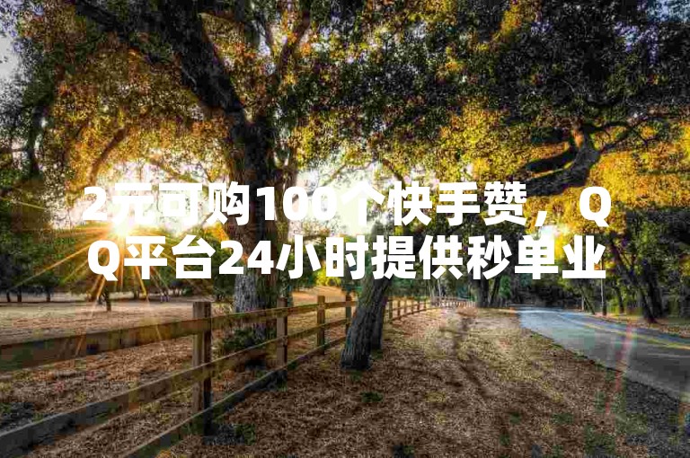 2元可购100个快手赞，QQ平台24小时提供秒单业务。