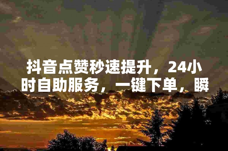 抖音点赞秒速提升，24小时自助服务，一键下单，瞬间获得5000赞。