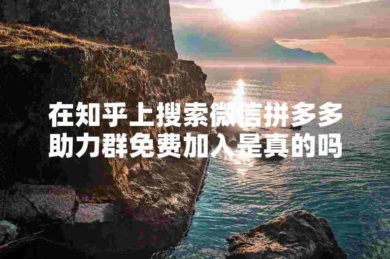 在知乎上搜索微信拼多多助力群免费加入是真的吗，可以找到很多相关的讨论和回答。