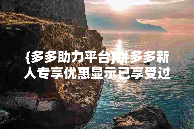 {多多助力平台}拼多多新人专享优惠显示已享受过，可能是系统错误或账号异常导致的。