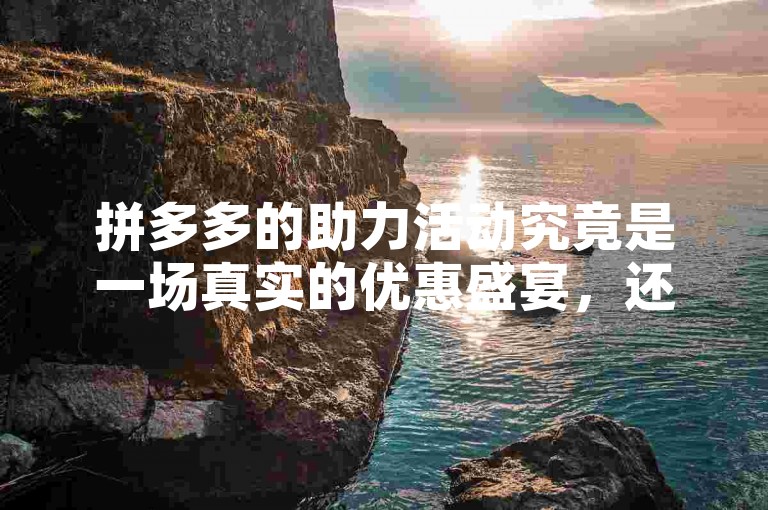 拼多多的助力活动究竟是一场真实的优惠盛宴，还是仅仅是一种吸引眼球的营销手段？