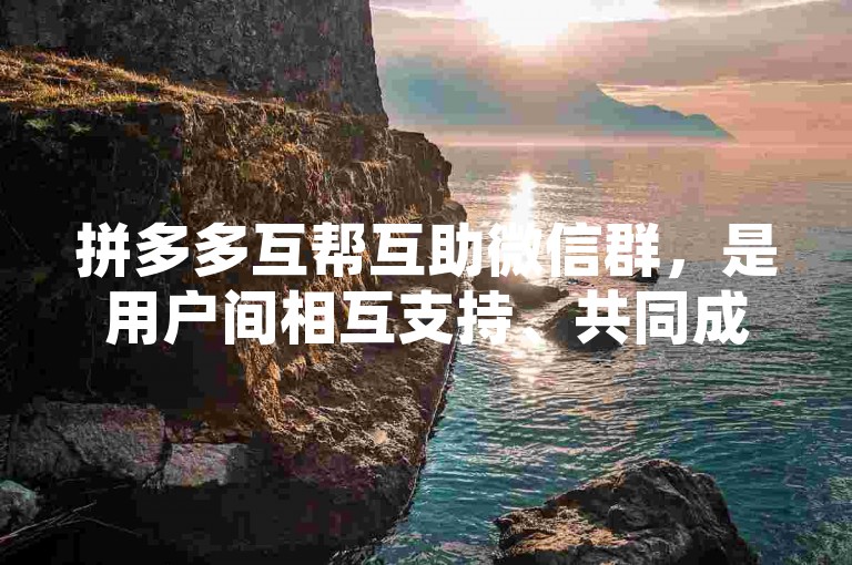 拼多多互帮互助微信群，是用户间相互支持、共同成长的温馨社区。