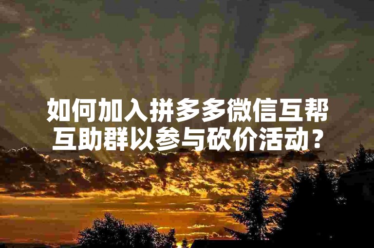 如何加入拼多多微信互帮互助群以参与砍价活动？