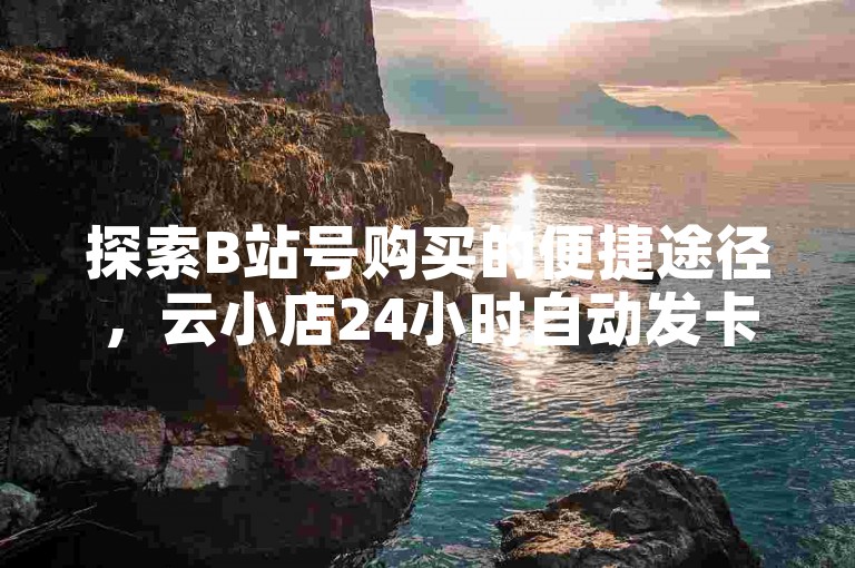 探索B站号购买的便捷途径，云小店24小时自动发卡网，更有免费抖音赞等你来领。