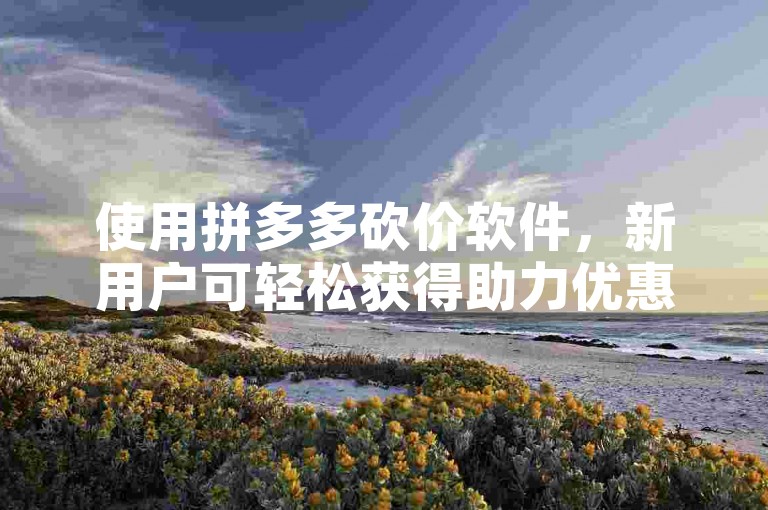 使用拼多多砍价软件，新用户可轻松获得助力优惠。