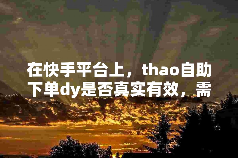 在快手平台上，thao自助下单dy是否真实有效，需要用户谨慎判断。