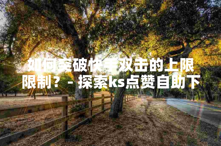 如何突破快手双击的上限限制？- 探索ks点赞自助下单平台的官方网址。