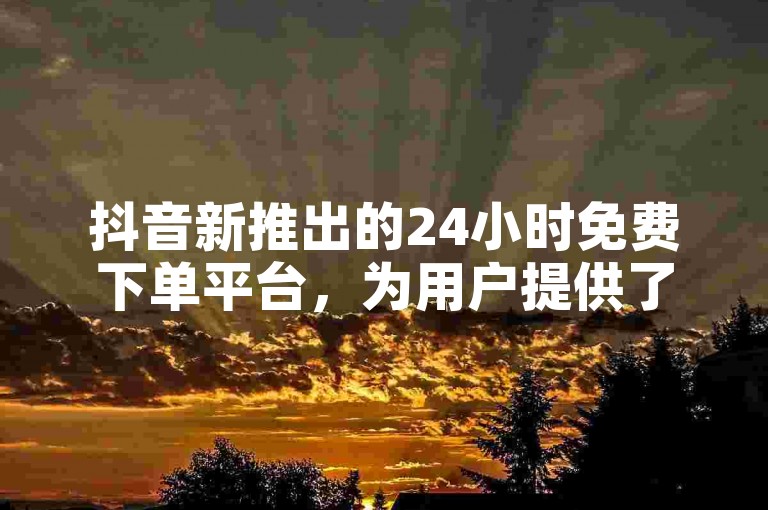 抖音新推出的24小时免费下单平台，为用户提供了全天候的便捷服务。