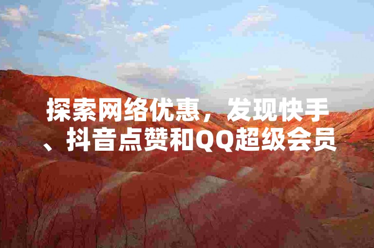 探索网络优惠，发现快手、抖音点赞和QQ超级会员的便捷购买途径。