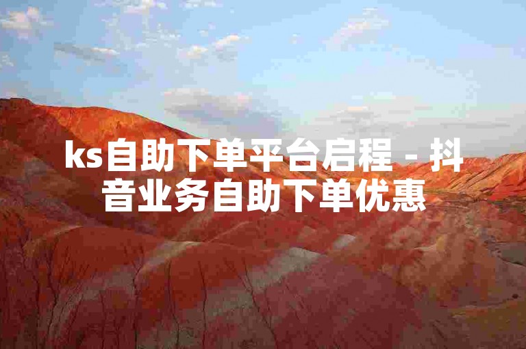 ks自助下单平台启程 - 抖音业务自助下单优惠