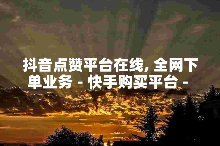抖音点赞平台在线, 全网下单业务 - 快手购买平台 - 视频播放量全网最低价平台。
