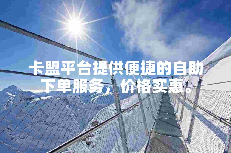 卡盟平台提供便捷的自助下单服务，价格实惠。