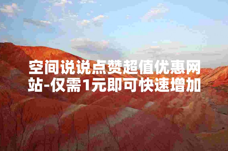 空间说说点赞超值优惠网站-仅需1元即可快速增加1000粉丝。