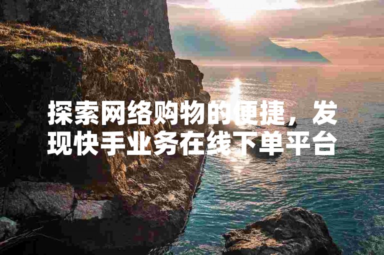 探索网络购物的便捷，发现快手业务在线下单平台的超值优惠，享受闲鱼平台上全天候不间断的低价自助下单服务，以及QQ业务平台提供的24小时全网最低价自助下单体验，揭开网购省钱的秘密！