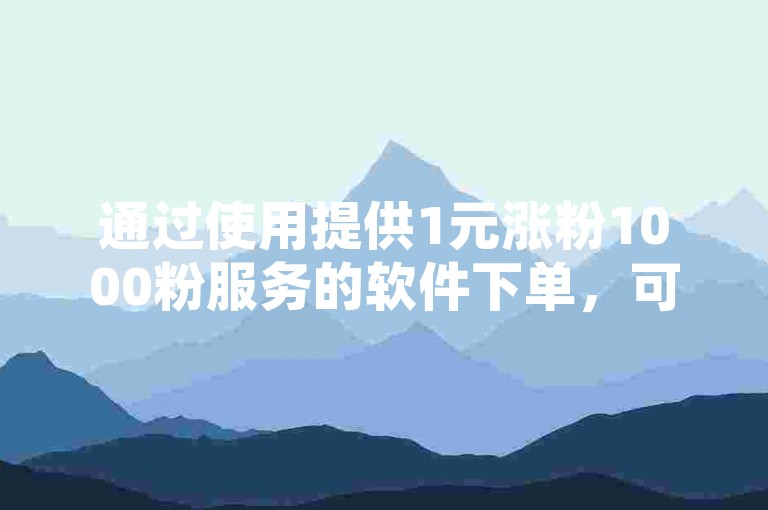通过使用提供1元涨粉1000粉服务的软件下单，可以有效提升直播间的人气和互动度。
