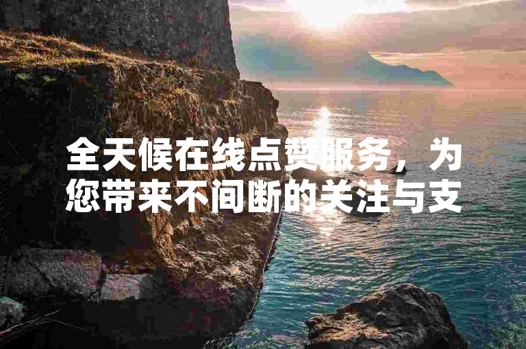 全天候在线点赞服务，为您带来不间断的关注与支持。