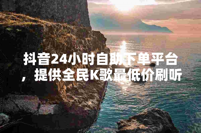 抖音24小时自助下单平台，提供全民K歌最低价刷听量服务及QQ空间访客增长秘籍。