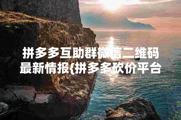 拼多多互助群微信二维码最新情报{拼多多砍价平台}