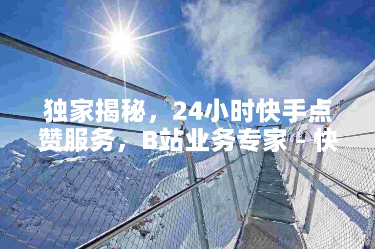 独家揭秘，24小时快手点赞服务，B站业务专家 - 快速安全自助平台 - 轻松拥有百万快手粉丝仅需0.01元，小白龙马山地区房产装修一网打尽。