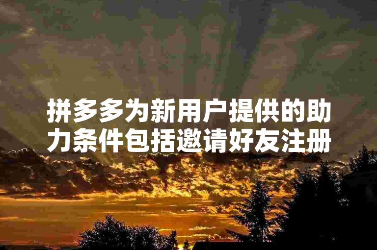 拼多多为新用户提供的助力条件包括邀请好友注册、完成指定任务等，具体细节请参考官方说明。