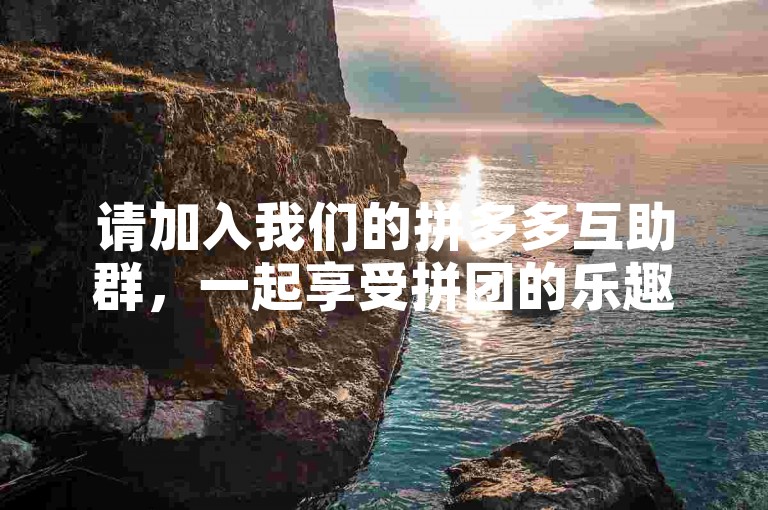 请加入我们的拼多多互助群，一起享受拼团的乐趣和优惠。
