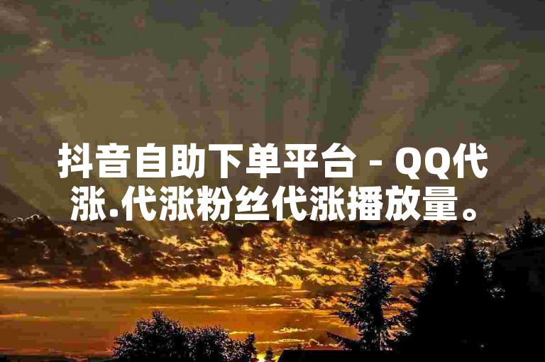 抖音自助下单平台 - QQ代涨.代涨粉丝代涨播放量。