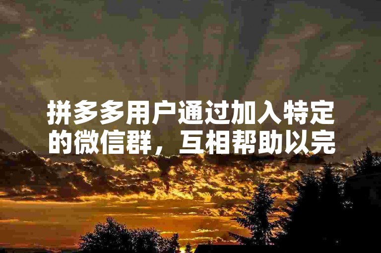 拼多多用户通过加入特定的微信群，互相帮助以完成助力任务。