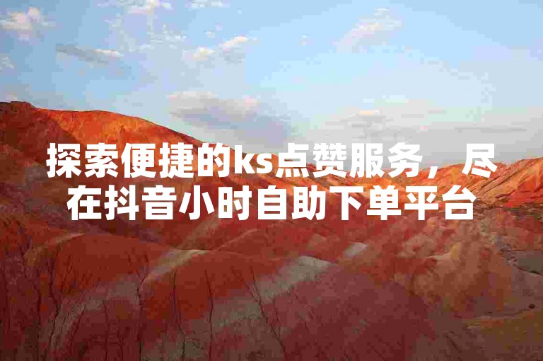 探索便捷的ks点赞服务，尽在抖音小时自助下单平台，享受全网最低价。