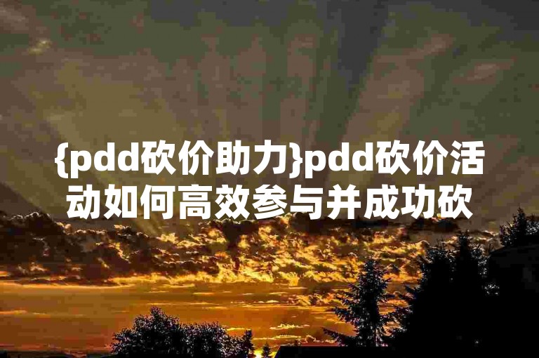 {pdd砍价助力}pdd砍价活动如何高效参与并成功砍到心仪的商品呢？