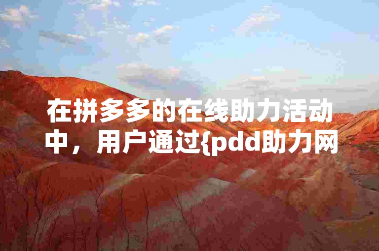 在拼多多的在线助力活动中，用户通过{pdd助力网站}寻求帮助以获取更多优惠。