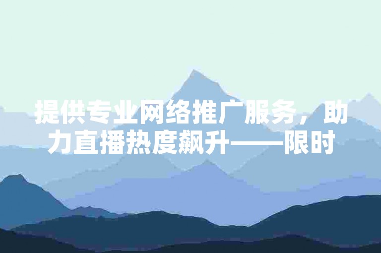 提供专业网络推广服务，助力直播热度飙升——限时优惠，快手粉丝激增10000+。