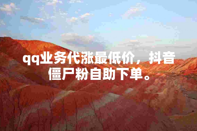 qq业务代涨最低价，抖音僵尸粉自助下单。