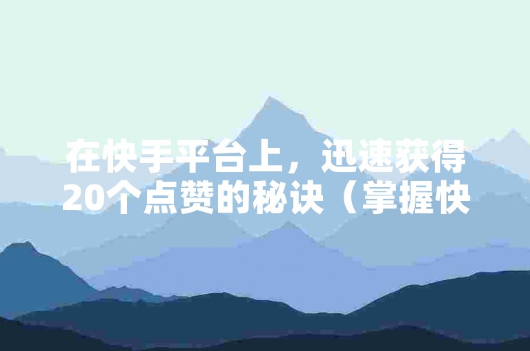 在快手平台上，迅速获得20个点赞的秘诀（掌握快手快速累积20赞的技巧）。