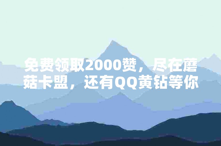 免费领取2000赞，尽在蘑菇卡盟，还有QQ黄钻等你拿。