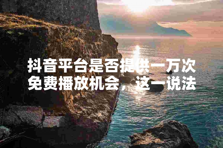 抖音平台是否提供一万次免费播放机会，这一说法的真实性如何？