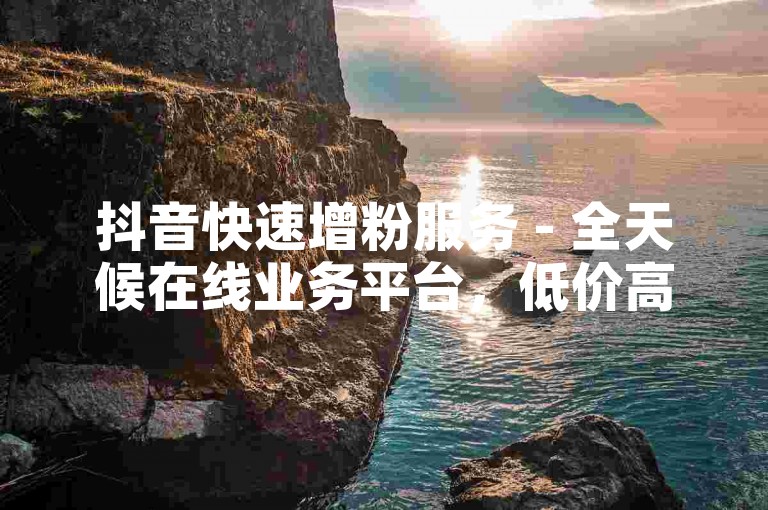 抖音快速增粉服务 - 全天候在线业务平台，低价高效。