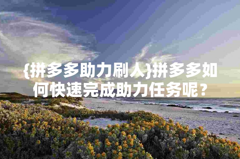{拼多多助力刷人}拼多多如何快速完成助力任务呢？
